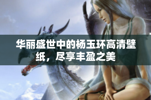 华丽盛世中的杨玉环高清壁纸，尽享丰盈之美