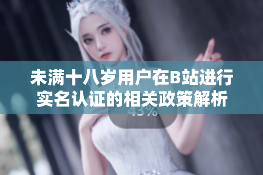 未满十八岁用户在B站进行实名认证的相关政策解析