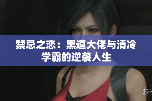 禁忌之恋：黑道大佬与清冷学霸的逆袭人生
