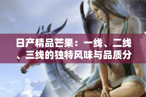 日产精品芒果：一线、二线、三线的独特风味与品质分享