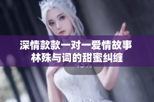 深情款款一对一爱情故事 林殊与词的甜蜜纠缠