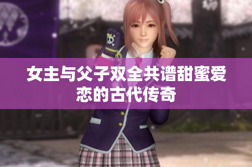 女主与父子双全共谱甜蜜爱恋的古代传奇