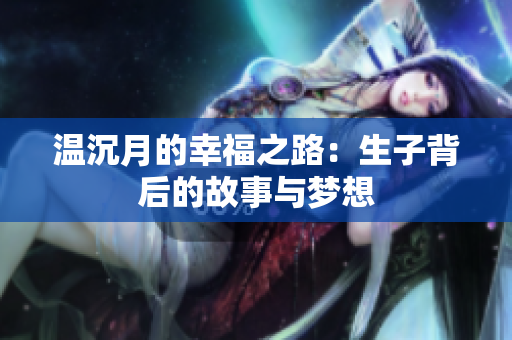 温沉月的幸福之路：生子背后的故事与梦想