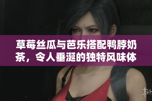 草莓丝瓜与芭乐搭配鸭脖奶茶，令人垂涎的独特风味体验