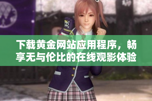 下载黄金网站应用程序，畅享无与伦比的在线观影体验