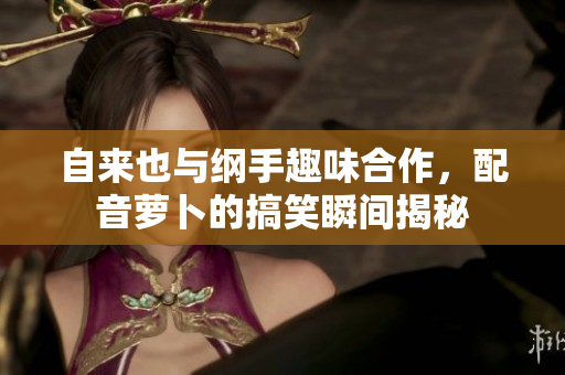 自来也与纲手趣味合作，配音萝卜的搞笑瞬间揭秘