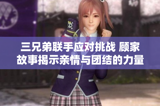 三兄弟联手应对挑战 顾家故事揭示亲情与团结的力量