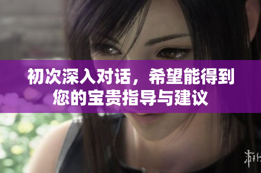 初次深入对话，希望能得到您的宝贵指导与建议