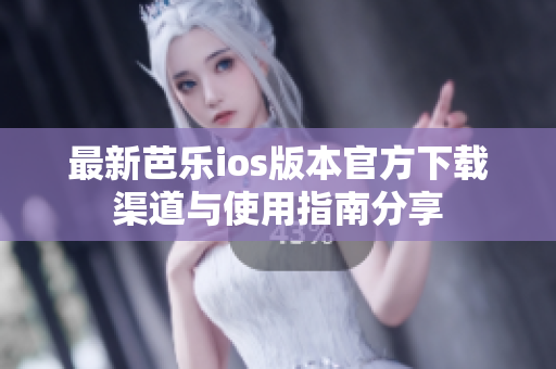 最新芭乐ios版本官方下载渠道与使用指南分享