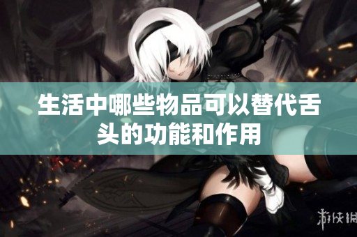 生活中哪些物品可以替代舌头的功能和作用