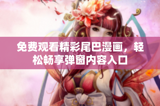 免费观看精彩尾巴漫画，轻松畅享弹窗内容入口