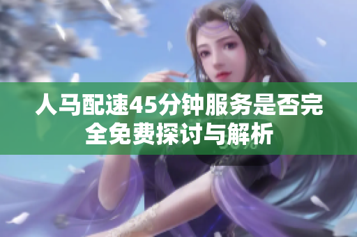 人马配速45分钟服务是否完全免费探讨与解析