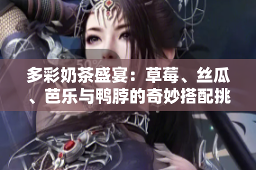 多彩奶茶盛宴：草莓、丝瓜、芭乐与鸭脖的奇妙搭配挑战味蕾