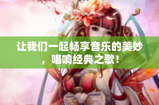 让我们一起畅享音乐的美妙，唱响经典之歌！