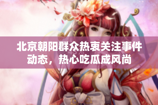 北京朝阳群众热衷关注事件动态，热心吃瓜成风尚