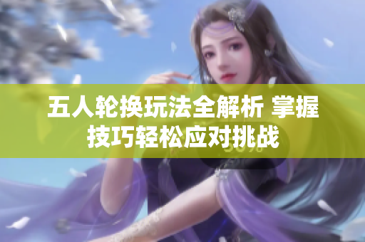 五人轮换玩法全解析 掌握技巧轻松应对挑战