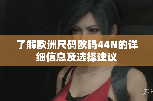 了解欧洲尺码欧码44N的详细信息及选择建议
