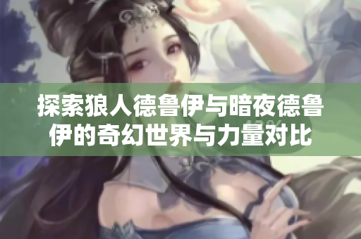 探索狼人德鲁伊与暗夜德鲁伊的奇幻世界与力量对比