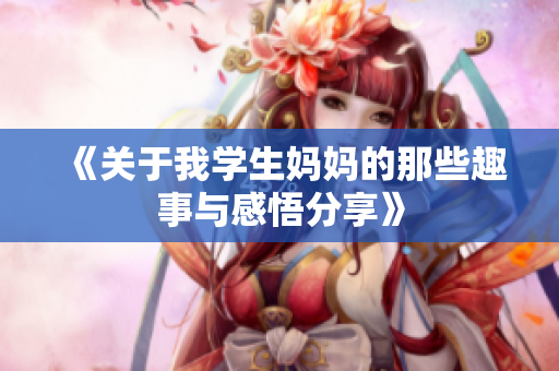 《关于我学生妈妈的那些趣事与感悟分享》