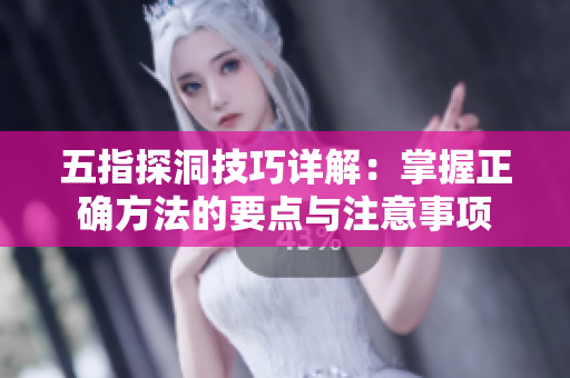 五指探洞技巧详解：掌握正确方法的要点与注意事项