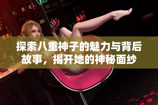 探索八重神子的魅力与背后故事，揭开她的神秘面纱