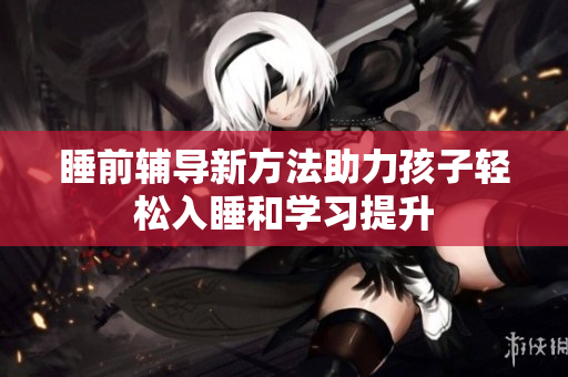睡前辅导新方法助力孩子轻松入睡和学习提升