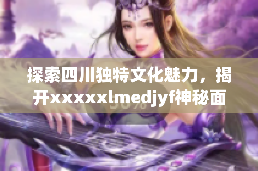 探索四川独特文化魅力，揭开xxxxxlmedjyf神秘面纱