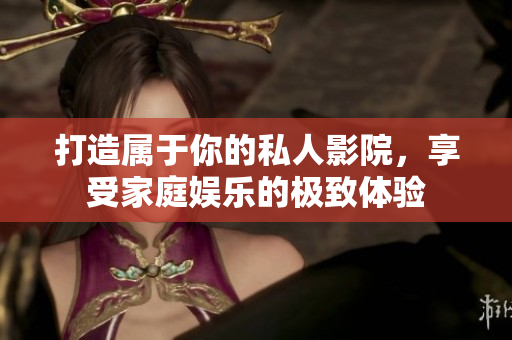 打造属于你的私人影院，享受家庭娱乐的极致体验