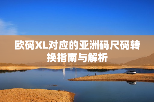 欧码XL对应的亚洲码尺码转换指南与解析