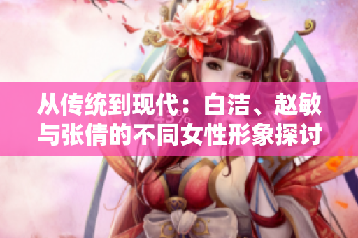从传统到现代：白洁、赵敏与张倩的不同女性形象探讨