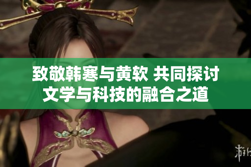 致敬韩寒与黄软 共同探讨文学与科技的融合之道