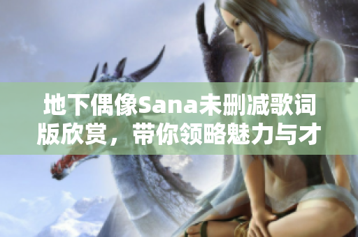 地下偶像Sana未删减歌词版欣赏，带你领略魅力与才华