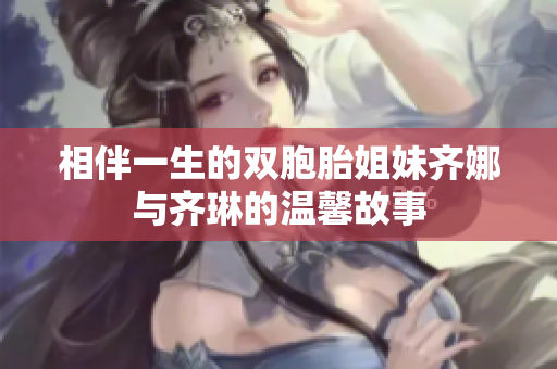 相伴一生的双胞胎姐妹齐娜与齐琳的温馨故事