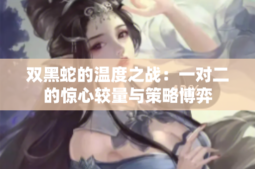 双黑蛇的温度之战：一对二的惊心较量与策略博弈