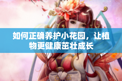 如何正确养护小花园，让植物更健康茁壮成长
