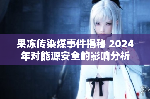 果冻传染煤事件揭秘 2024年对能源安全的影响分析