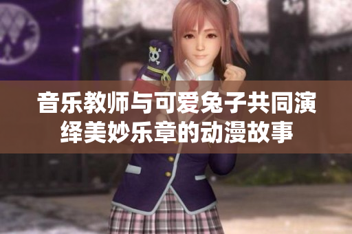 音乐教师与可爱兔子共同演绎美妙乐章的动漫故事