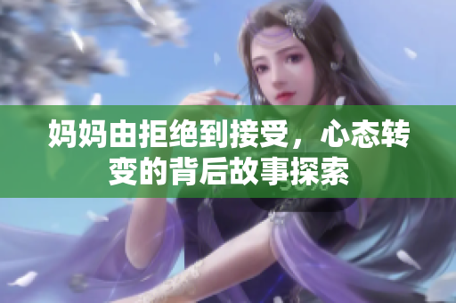 妈妈由拒绝到接受，心态转变的背后故事探索