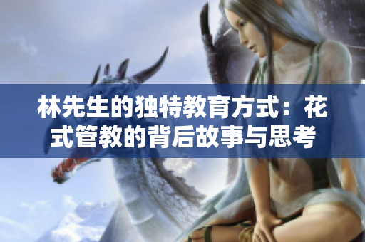 林先生的独特教育方式：花式管教的背后故事与思考