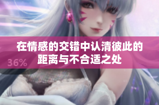 在情感的交错中认清彼此的距离与不合适之处