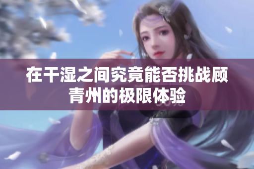 在干湿之间究竟能否挑战顾青州的极限体验