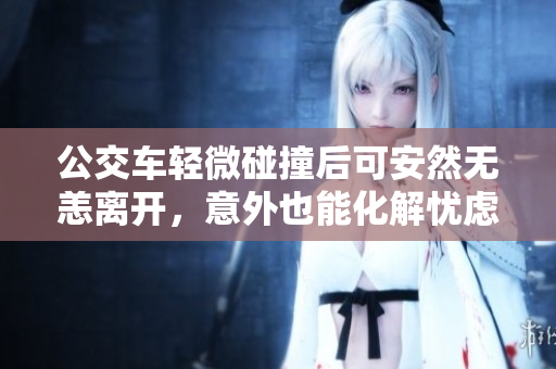 公交车轻微碰撞后可安然无恙离开，意外也能化解忧虑