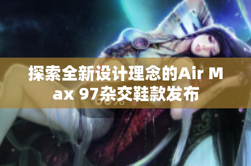 探索全新设计理念的Air Max 97杂交鞋款发布