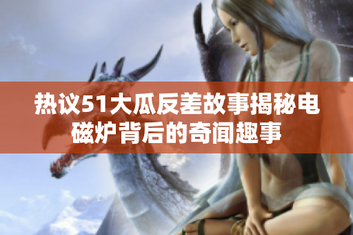 热议51大瓜反差故事揭秘电磁炉背后的奇闻趣事
