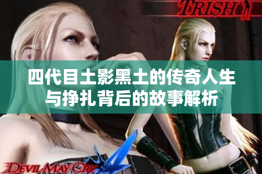 四代目土影黑土的传奇人生与挣扎背后的故事解析