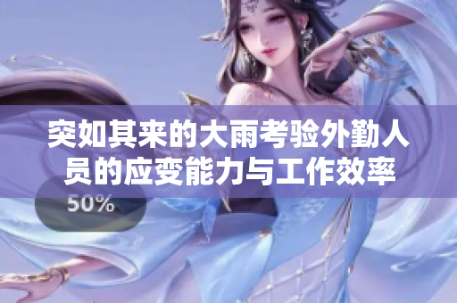 突如其来的大雨考验外勤人员的应变能力与工作效率