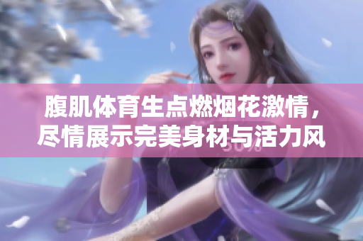 腹肌体育生点燃烟花激情，尽情展示完美身材与活力风采