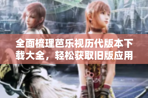 全面梳理芭乐视历代版本下载大全，轻松获取旧版应用