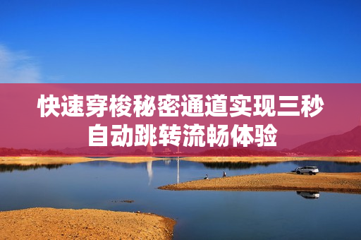 快速穿梭秘密通道实现三秒自动跳转流畅体验