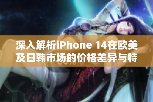深入解析iPhone 14在欧美及日韩市场的价格差异与特点